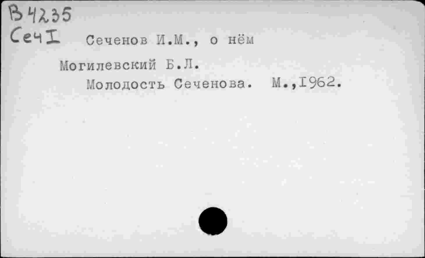 ﻿ВШ5
Сеченов И.М.,
о нём
Могилевский Б.Л.
Молодость Сеченова. М.,1962.